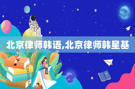 北京律師韓語,北京律師韓星基