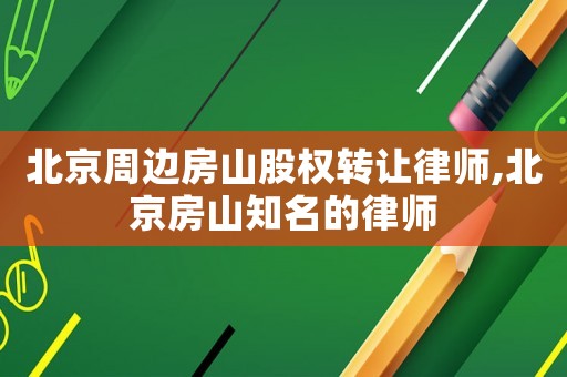 北京周邊房山股權轉讓律師,北京房山知名的律師