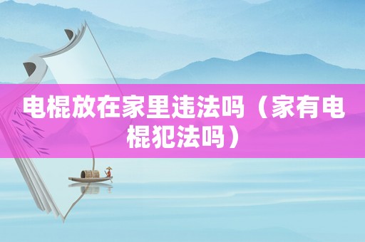 電棍放在家里違法嗎（家有電棍犯法嗎）