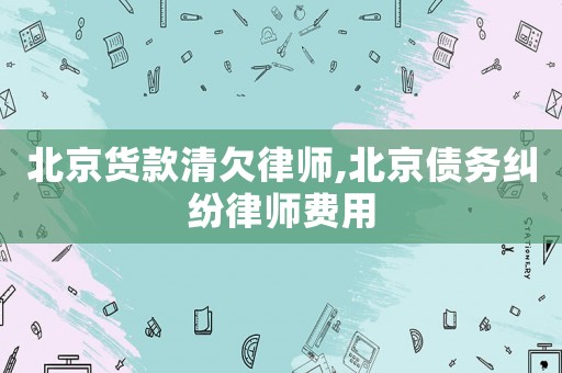 北京貨款清欠律師,北京債務糾紛律師費用