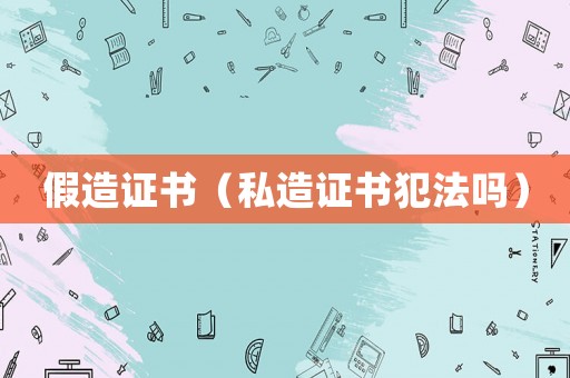 假造證書（私造證書犯法嗎）