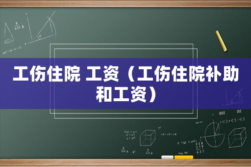 工傷住院 工資（工傷住院補助和工資）