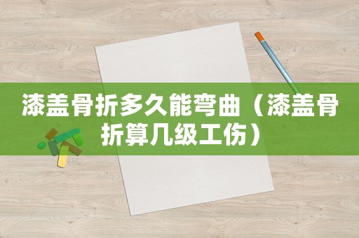 漆蓋骨折多久能彎曲（漆蓋骨折算幾級工傷）