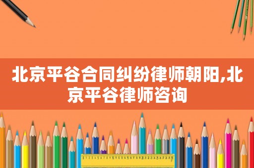北京平谷合同糾紛律師朝陽,北京平谷律師咨詢