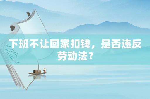 下班不讓回家扣錢，是否違反勞動法？