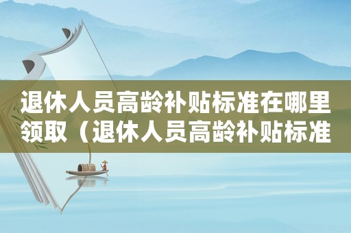 退休人員高齡補貼標準在哪里領取（退休人員高齡補貼標準）