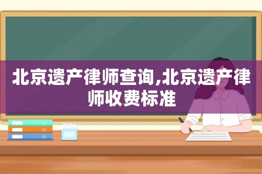 北京遺產(chǎn)律師查詢(xún),北京遺產(chǎn)律師收費(fèi)標(biāo)準(zhǔn)