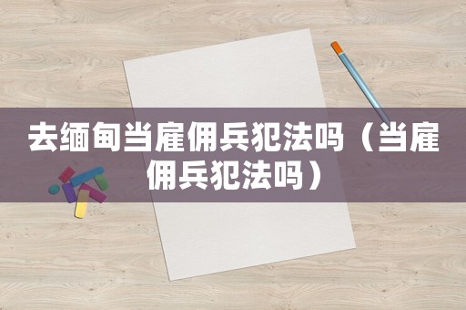 去緬甸當雇傭兵犯法嗎（當雇傭兵犯法嗎）