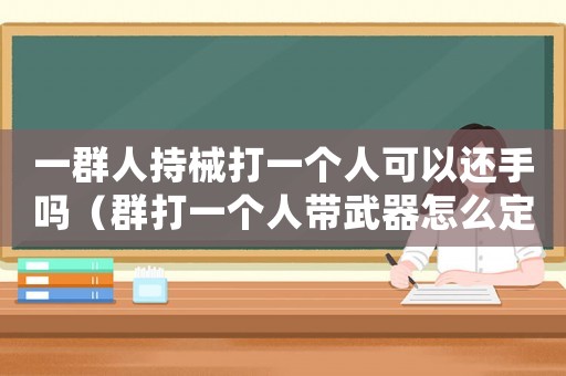 一群人持械打一個(gè)人可以還手嗎（群打一個(gè)人帶武器怎么定罪）
