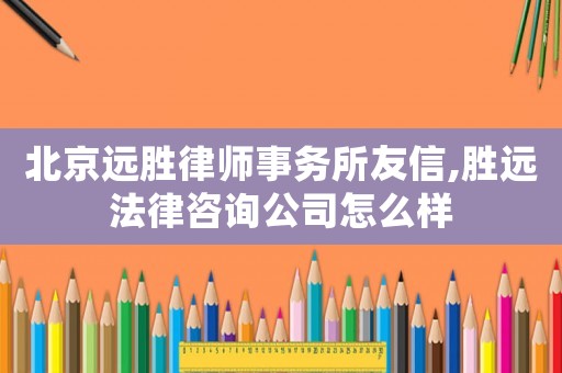 北京遠勝律師事務所友信,勝遠法律咨詢公司怎么樣