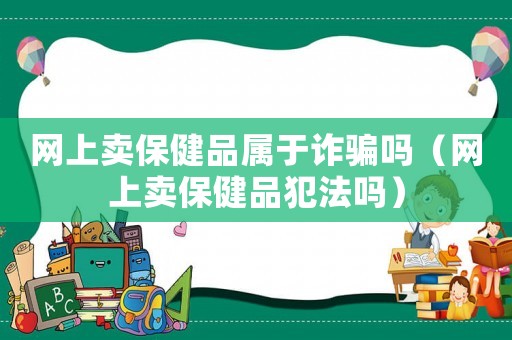 網(wǎng)上賣保健品屬于詐騙嗎（網(wǎng)上賣保健品犯法嗎）