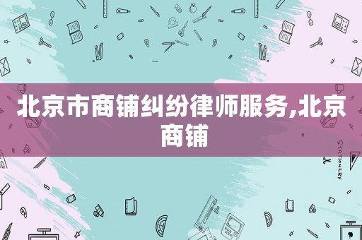 北京市商鋪糾紛律師服務,北京 商鋪
