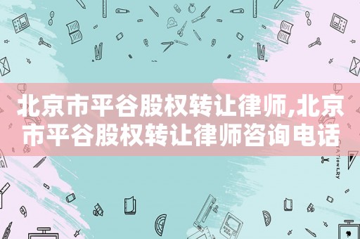 北京市平谷股權轉讓律師,北京市平谷股權轉讓律師咨詢電話