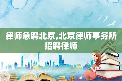 律師急聘北京,北京律師事務所招聘律師