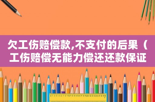 欠工傷賠償款,不支付的后果（工傷賠償無能力償還還款保證書）