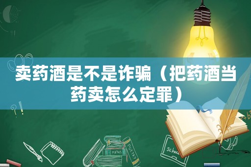 賣藥酒是不是詐騙（把藥酒當藥賣怎么定罪）