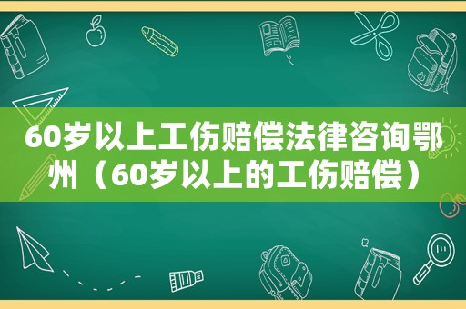 60歲以上工傷賠償法律咨詢鄂州（60歲以上的工傷賠償）