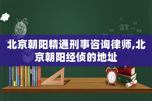 北京朝陽精通刑事咨詢律師,北京朝陽經偵的地址