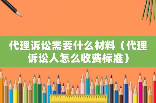 代理訴訟需要什么材料（代理訴訟人怎么收費標準）