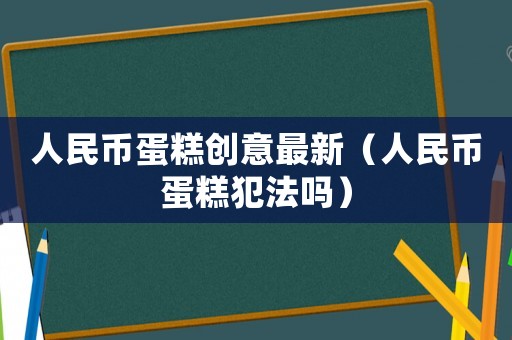 人民幣蛋糕創(chuàng)意最新（人民幣蛋糕犯法嗎）