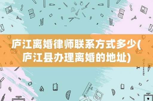 廬江離婚律師聯系方式多少(廬江縣辦理離婚的地址)