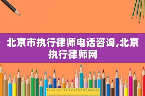 北京市執行律師電話咨詢,北京執行律師網