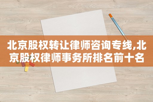 北京股權轉讓律師咨詢專線,北京股權律師事務所排名前十名