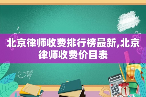北京律師收費(fèi)排行榜最新,北京律師收費(fèi)價(jià)目表