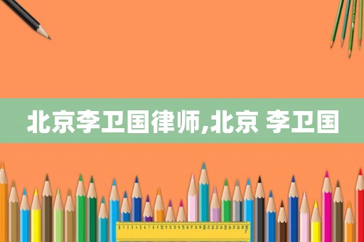 北京李衛國律師,北京 李衛國