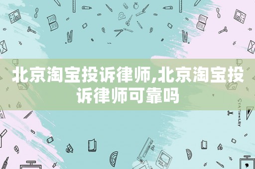 北京淘寶投訴律師,北京淘寶投訴律師可靠嗎