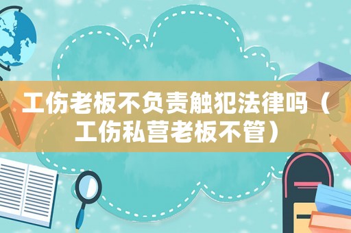 工傷老板不負責觸犯法律嗎（工傷私營老板不管）