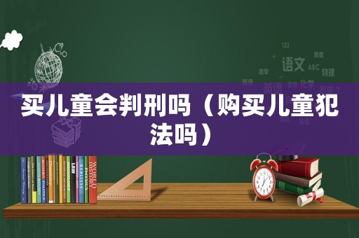 買兒童會判刑嗎（購買兒童犯法嗎）
