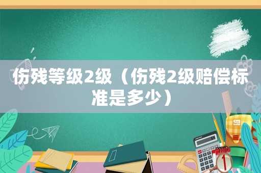 傷殘等級2級（傷殘2級賠償標準是多少）