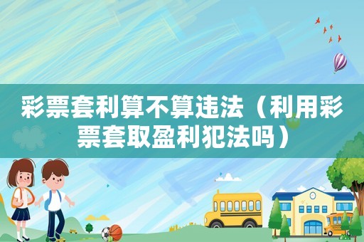 彩票套利算不算違法（利用彩票套取盈利犯法嗎）