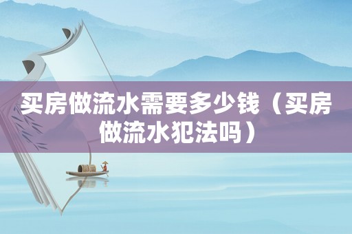 買房做流水需要多少錢（買房做流水犯法嗎）
