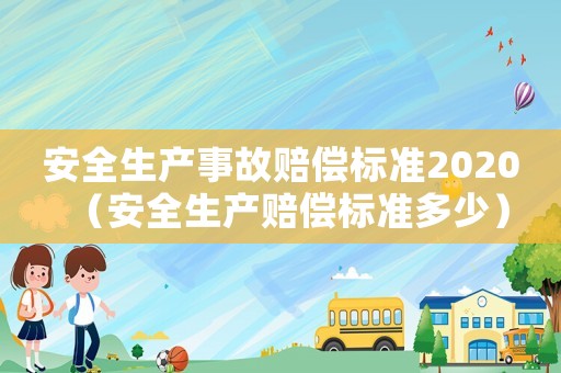 安全生產事故賠償標準2020（安全生產賠償標準多少）
