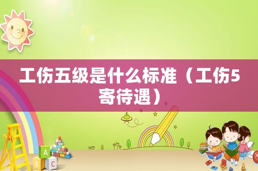 工傷五級是什么標準（工傷5寄待遇）