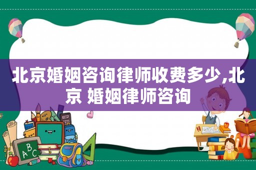 北京婚姻咨詢律師收費多少,北京 婚姻律師咨詢