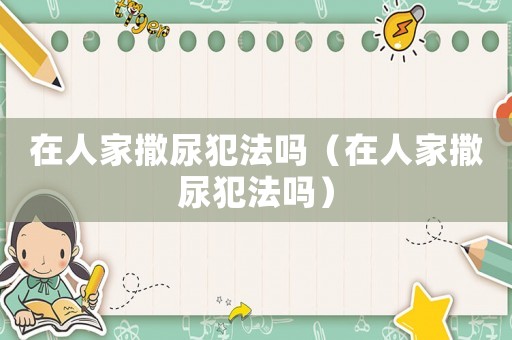 在人家撒尿犯法嗎（在人家撒尿犯法嗎）