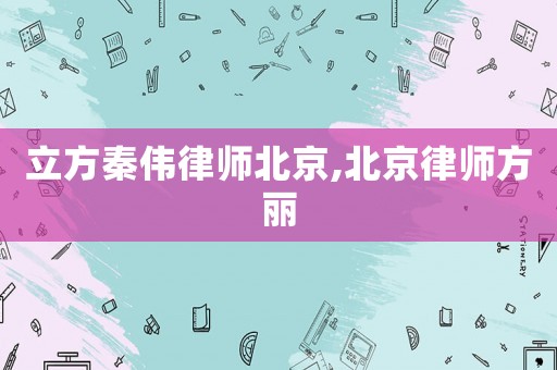 立方秦偉律師北京,北京律師方麗