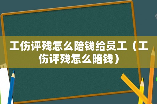 工傷評殘怎么陪錢給員工（工傷評殘怎么陪錢）