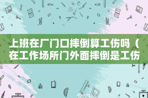 上班在廠門口摔倒算工傷嗎（在工作場所門外面摔倒是工傷嗎）