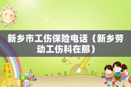 新鄉市工傷保險電話（新鄉勞動工傷科在那）