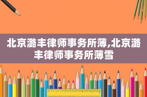 北京潞豐律師事務所薄,北京潞豐律師事務所薄雪
