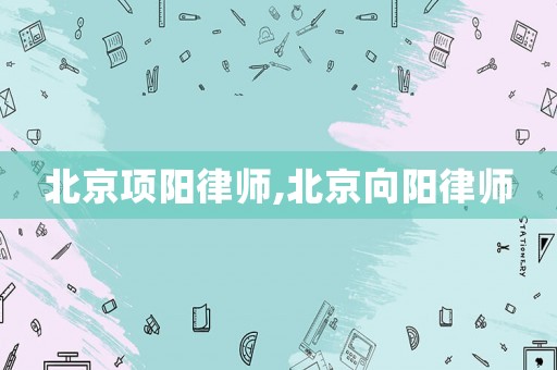 北京項陽律師,北京向陽律師
