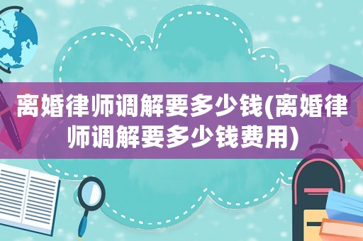 離婚律師調解要多少錢(離婚律師調解要多少錢費用)