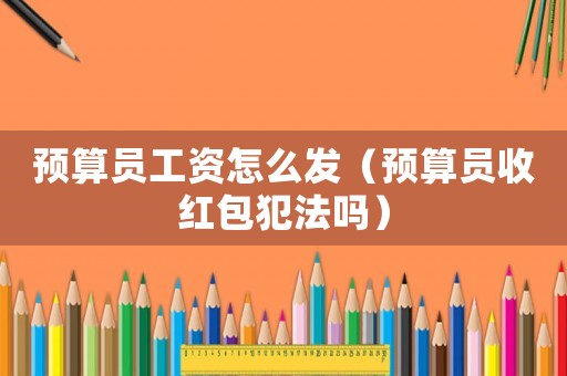 預算員工資怎么發（預算員收紅包犯法嗎）