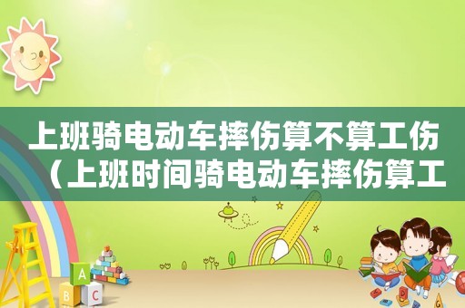 上班騎電動車摔傷算不算工傷（上班時間騎電動車摔傷算工傷嗎）