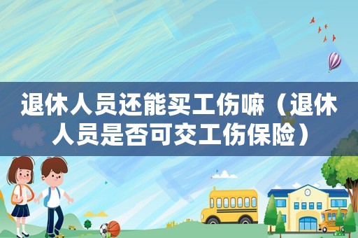 退休人員還能買工傷嘛（退休人員是否可交工傷保險）