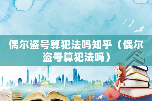 偶爾盜號算犯法嗎知乎（偶爾盜號算犯法嗎）